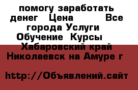 помогу заработать денег › Цена ­ 600 - Все города Услуги » Обучение. Курсы   . Хабаровский край,Николаевск-на-Амуре г.